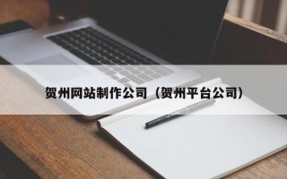 本溪贺州网站制作公司（贺州平台公司）